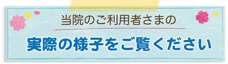 当院のご利用者様の実際の様子をご覧ください